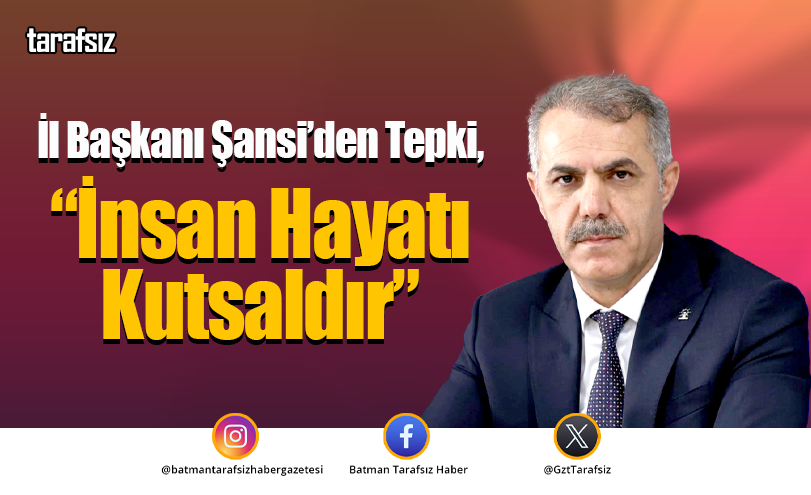 İl Başkanı Şansi’den Tepki, “İnsan Hayatı Kutsaldır”