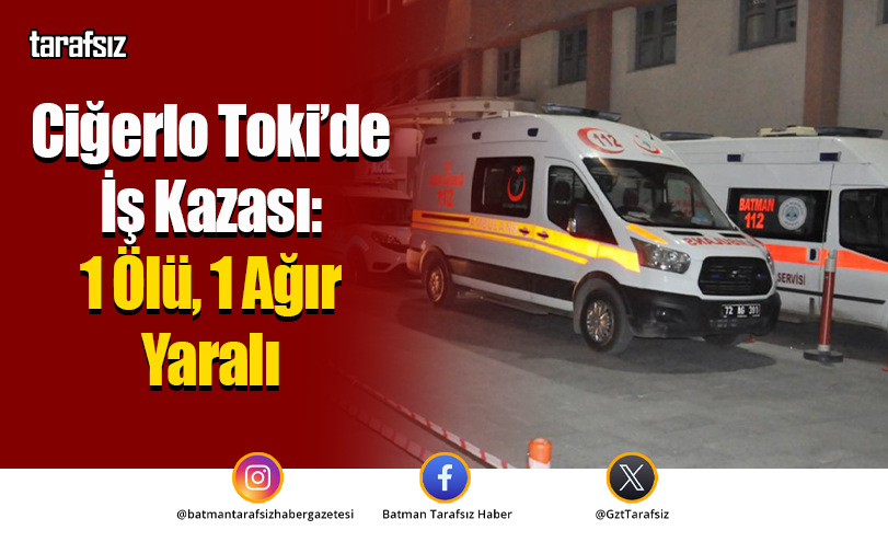 Ciğerlo Toki’de İş Kazası: 1 Ölü, 1 Ağır Yaralı