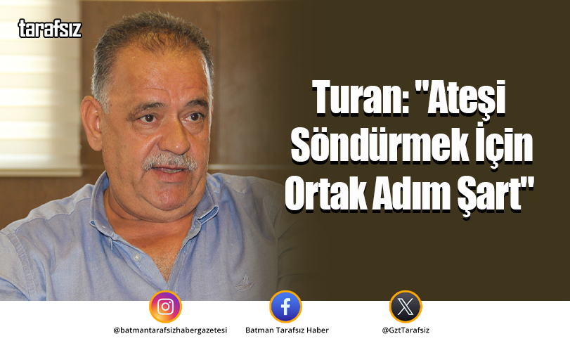 Turan: “Ateşi Söndürmek İçin Ortak Adım Şart”