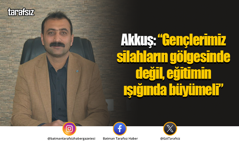 Akkuş: “Gençlerimiz silahların gölgesinde değil, eğitimin ışığında büyümeli”