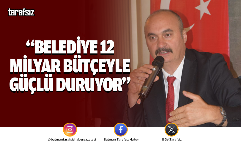 “BELEDİYE 12 MİLYAR BÜTÇEYLE GÜÇLÜ DURUYOR”