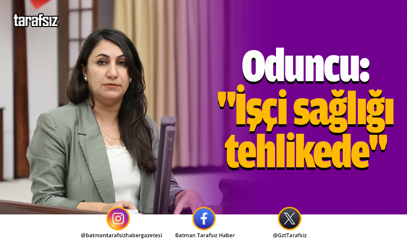 Oduncu: “İşçi sağlığı tehlikede”