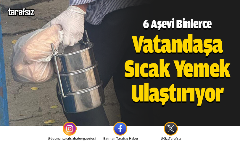 6 Aşevi Binlerce Vatandaşa Sıcak Yemek Ulaştırıyor