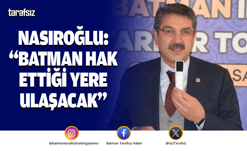 NASIROĞLU: “BATMAN HAK ETTİĞİ YERE ULAŞACAK”