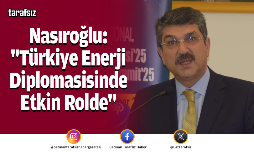 Nasıroğlu: “Türkiye Enerji Diplomasisinde Etkin Rolde”