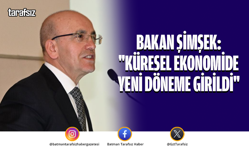 BAKAN ŞİMŞEK: “KÜRESEL EKONOMİDE YENİ DÖNEME GİRİLDİ”