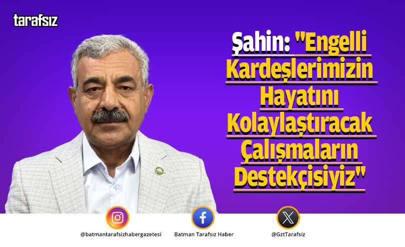 Şahin: “Engelli Kardeşlerimizin Hayatını Kolaylaştıracak Çalışmaların Destekçisiyiz”