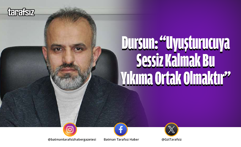 Dursun: “Uyuşturucuya Sessiz Kalmak Bu Yıkıma Ortak Olmaktır”