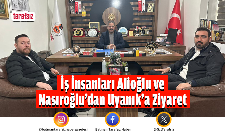 İş İnsanları Alioğlu ve Nasıroğlu’dan Uyanık’a Ziyaret