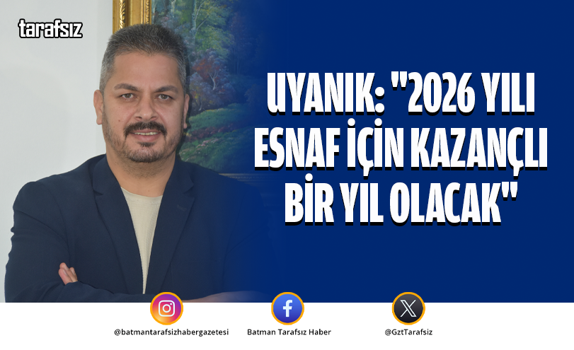 UYANIK: “2026 YILI ESNAF İÇİN KAZANÇLI BİR YIL OLACAK”