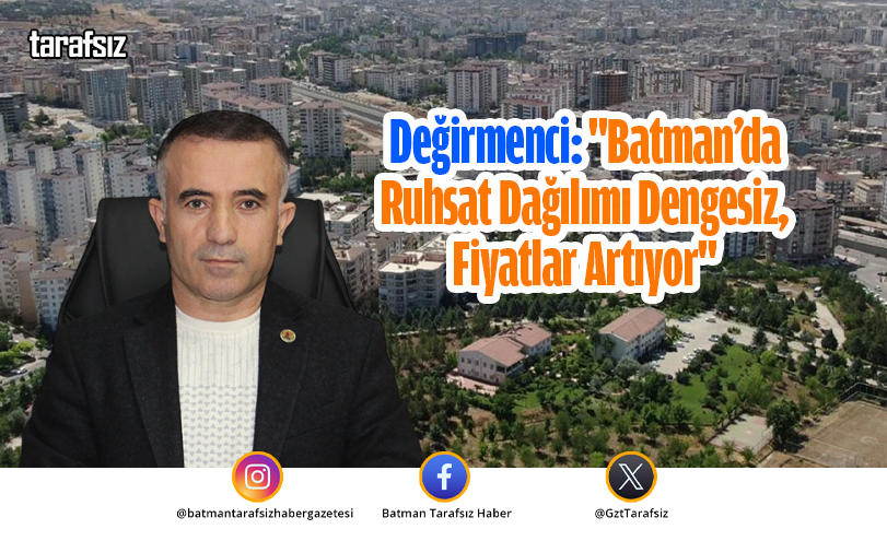 Değirmenci: “Batman’da Ruhsat Dağılımı Dengesiz, Fiyatlar Artıyor”