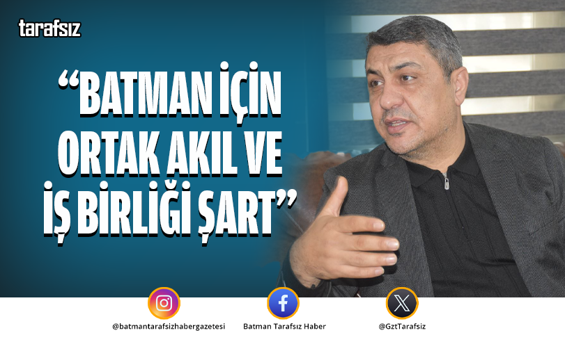 “BATMAN İÇİN ORTAK AKIL VE İŞ BİRLİĞİ ŞART”