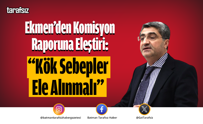 Ekmen’den Komisyon Raporuna Eleştiri: “Kök Sebepler Ele Alınmalı”