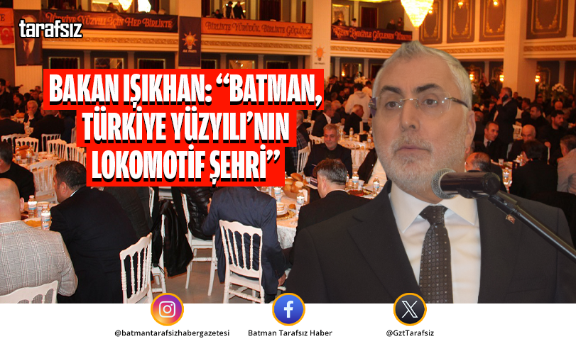 BAKAN IŞIKHAN: “BATMAN, TÜRKİYE YÜZYILI’NIN LOKOMOTİF ŞEHRİ”