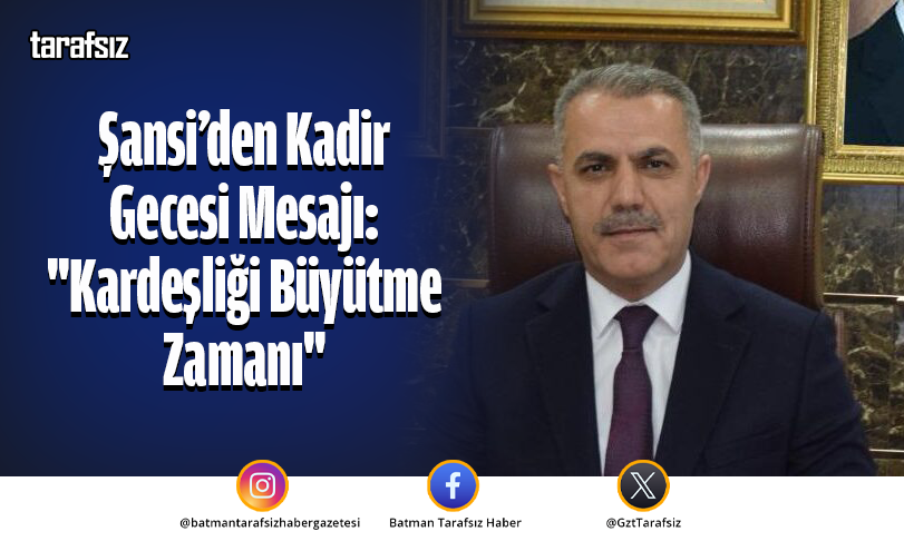 Şansi’den Kadir Gecesi Mesajı: “Kardeşliği Büyütme Zamanı”