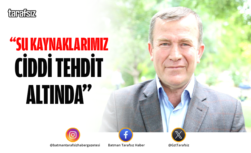 “SU KAYNAKLARIMIZ CİDDİ TEHDİT ALTINDA”