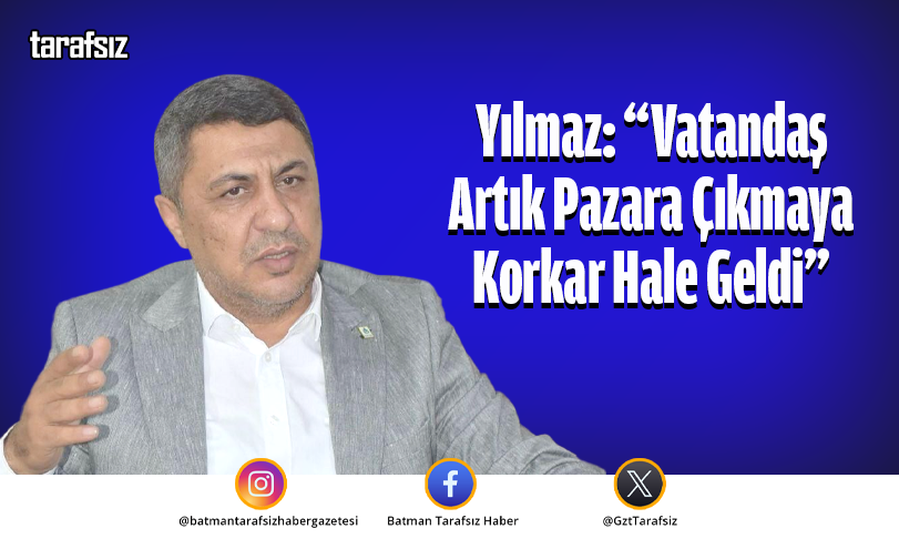 Yılmaz: “Vatandaş Artık Pazara Çıkmaya Korkar Hale Geldi”