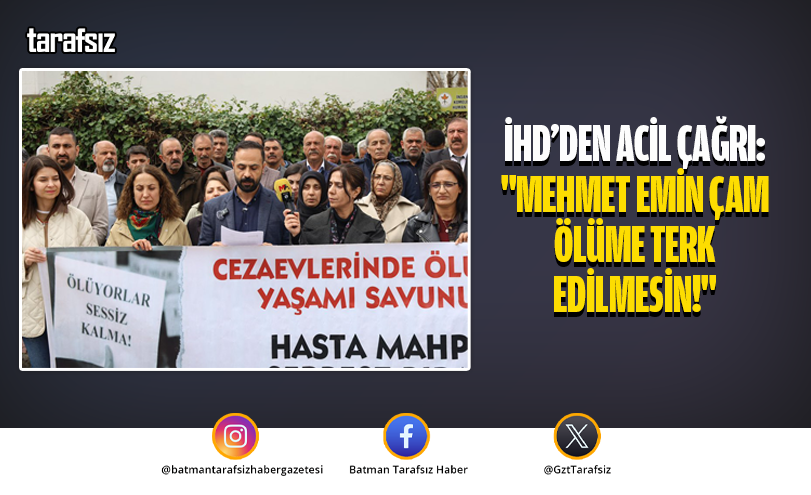 İHD’den Acil Çağrı: “Mehmet Emin Çam Ölüme Terk Edilmesin!”