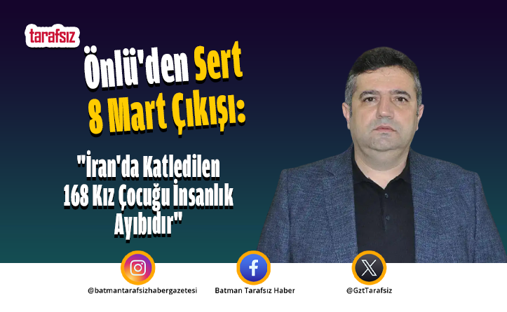 Önlü’den Sert 8 Mart Çıkışı: “İran’da Katledilen 168 Kız Çocuğu İnsanlık Ayıbıdır”