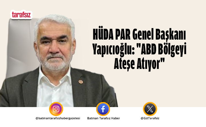 HÜDA PAR Genel Başkanı Yapıcıoğlu: “ABD Bölgeyi Ateşe Atıyor”