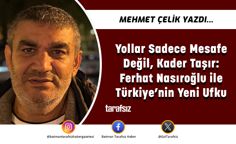 Yollar Sadece Mesafe Değil, Kader Taşır: Ferhat Nasıroğlu ile Türkiye’nin Yeni Ufku
