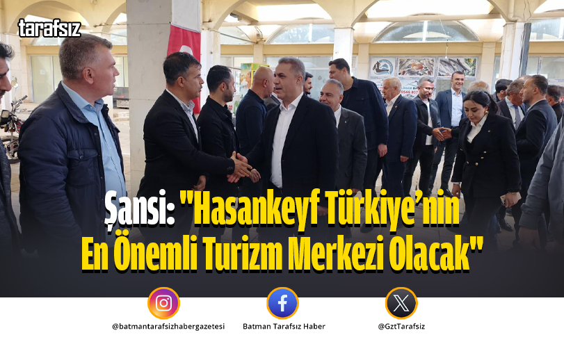 Şansi: “Hasankeyf Türkiye’nin En Önemli Turizm Merkezi Olacak”