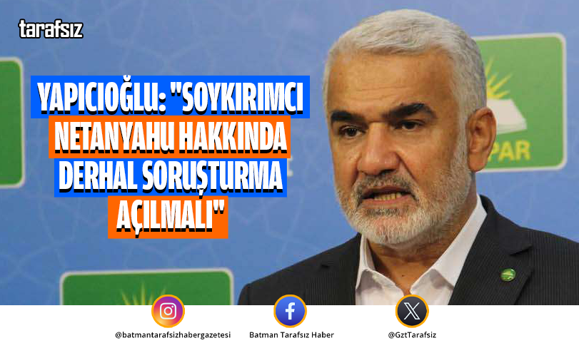 YAPICIOĞLU: “SOYKIRIMCI NETANYAHU HAKKINDA DERHAL SORUŞTURMA AÇILMALI”