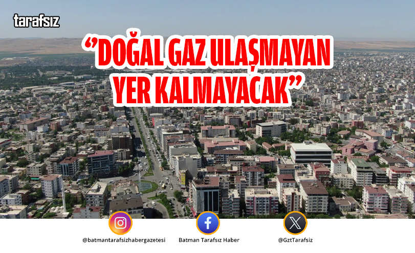 ‘’DOĞAL GAZ ULAŞMAYAN YER KALMAYACAK’’