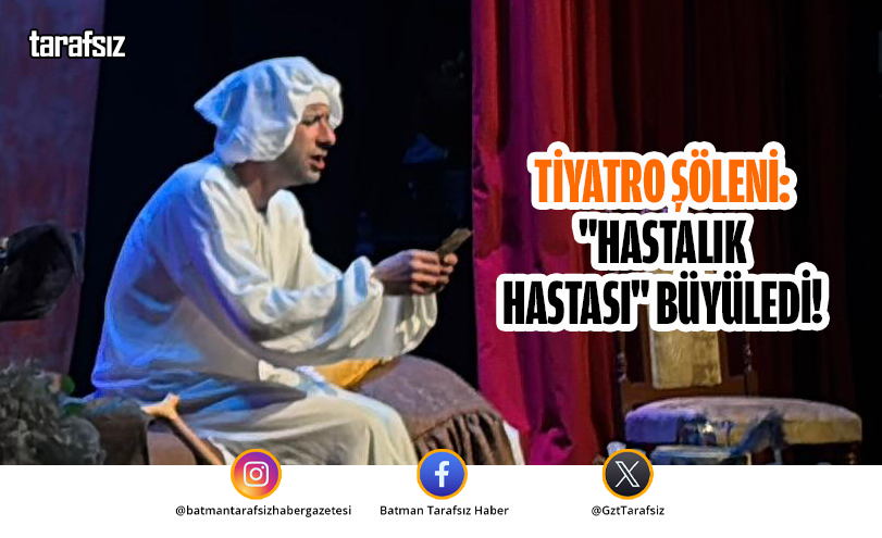 TİYATRO ŞÖLENİ: “HASTALIK HASTASI” BÜYÜLEDİ!