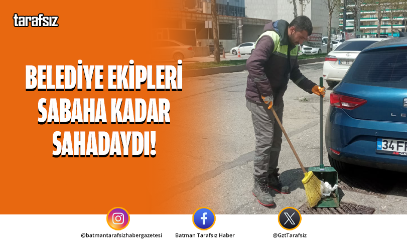 BELEDİYE EKİPLERİ SABAHA KADAR SAHADAYDI!