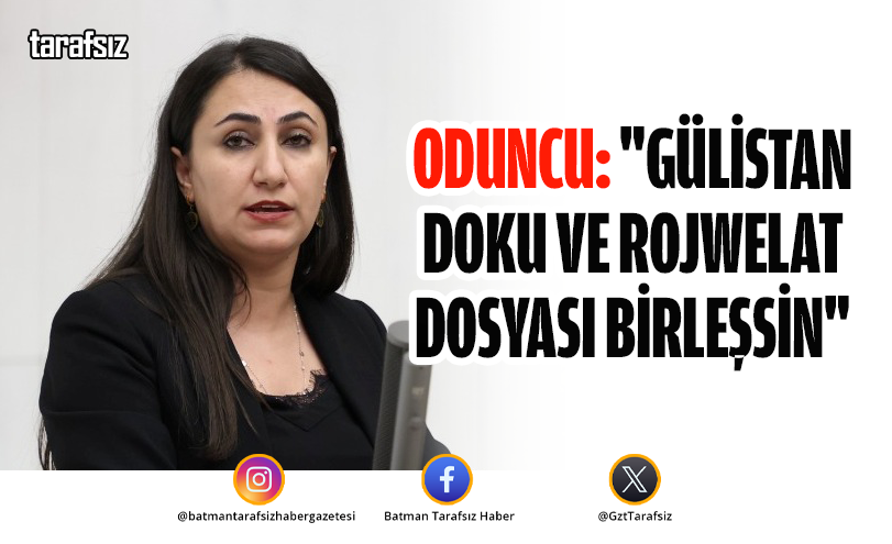 Oduncu: “Gülistan Doku ve Rojwelat Dosyası Birleşsin”
