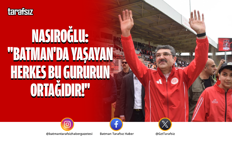 NASIROĞLU: “BATMAN’DA YAŞAYAN HERKES BU GURURUN ORTAĞIDIR!”