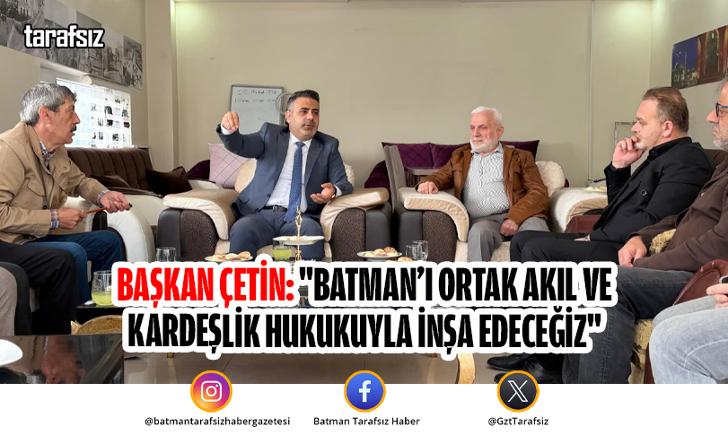 Başkan Çetin: “Batman’ı Ortak Akıl ve Kardeşlik Hukukuyla İnşa Edeceğiz”