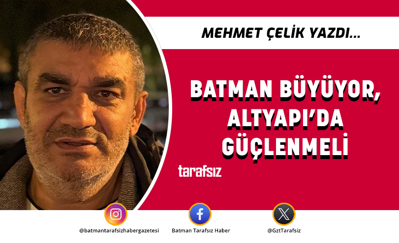 BATMAN BÜYÜYOR, ALTYAPI’DA GÜÇLENMELİ