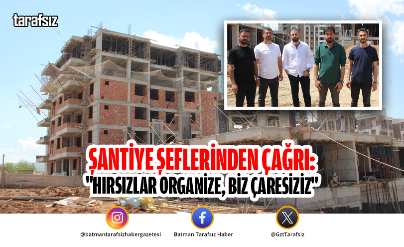 Şantiye Şeflerinden Çağrı: “Hırsızlar Organize, Biz Çaresiziz”