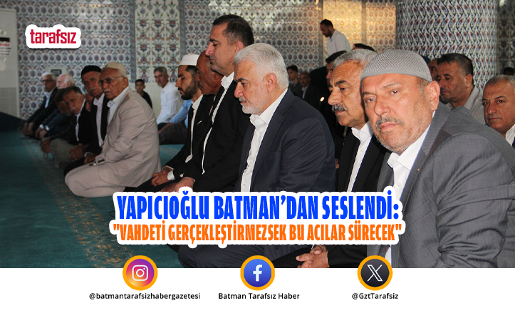 Yapıcıoğlu Batman’dan Seslendi: “Vahdeti Gerçekleştirmezsek Bu Acılar Sürecek”