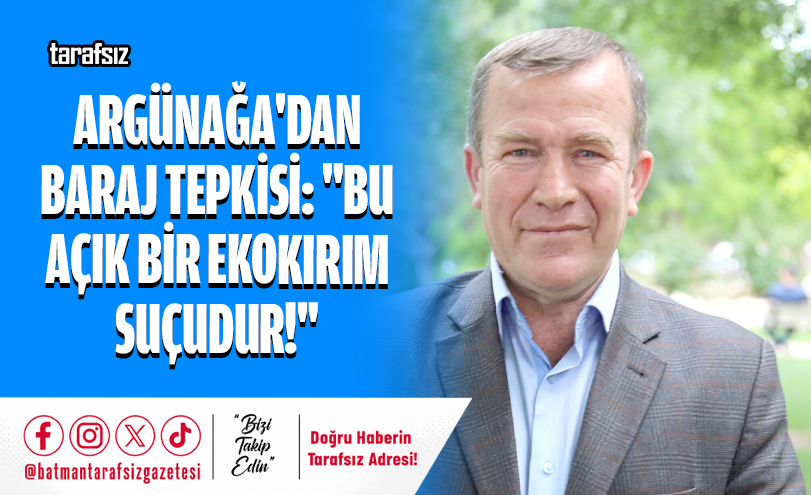 Argünağa’dan Baraj Tepkisi: “Bu Açık Bir Ekokırım Suçudur!”