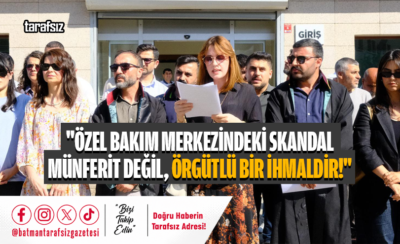 “ÖZEL BAKIM MERKEZİNDEKİ SKANDAL MÜNFERİT DEĞİL, ÖRGÜTLÜ BİR İHMALDİR!”