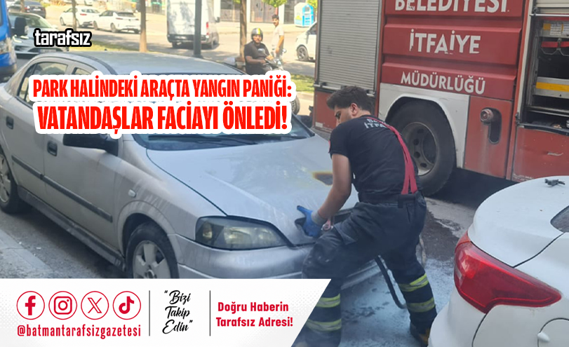 PARK HALİNDEKİ ARAÇTA YANGIN PANİĞİ: VATANDAŞLAR FACİAYI ÖNLEDİ!