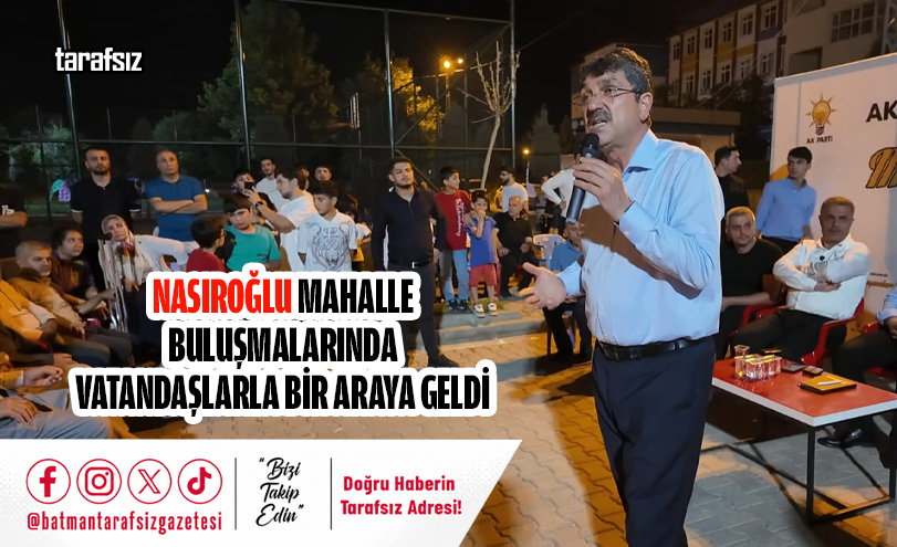 NASIROĞLU MAHALLE BULUŞMALARINDA VATANDAŞLARLA BİR ARAYA GELDİ