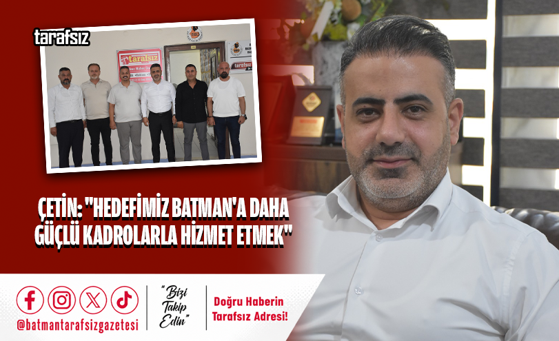 ÇETİN: “HEDEFİMİZ BATMAN’A DAHA GÜÇLÜ KADROLARLA HİZMET ETMEK”