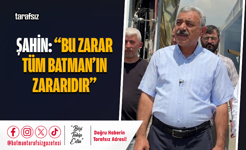 ŞAHİN: “BU ZARAR TÜM BATMAN’IN ZARARIDIR”