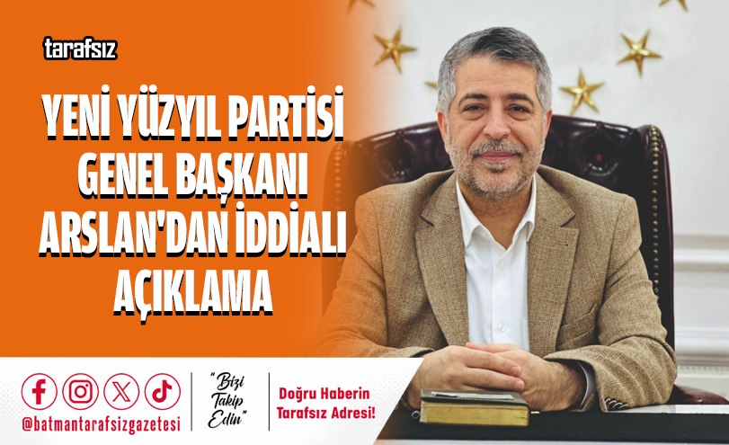 YENİ YÜZYIL PARTİSİ GENEL BAŞKANI ARSLAN’DAN İDDİALI AÇIKLAMA