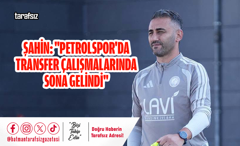 Şahin: “Petrolspor’da Transfer Çalışmalarında Sona Gelindi”