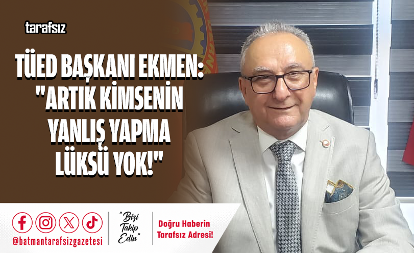 TÜED Başkanı Ekmen: “Artık Kimsenin Yanlış Yapma Lüksü Yok!”