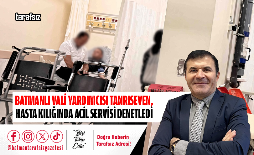 Batmanlı Vali Yardımcısı Tanrıseven, Hasta Kılığında Acil Servisi Denetledi