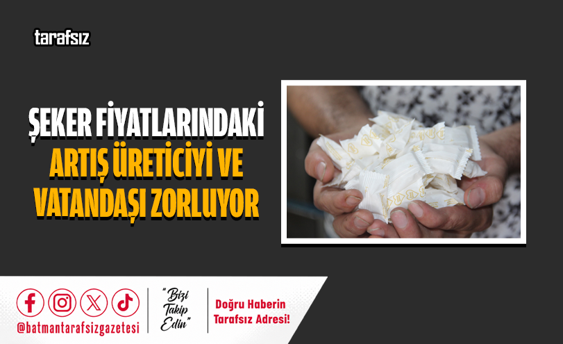 ŞEKER FİYATLARINDAKİ ARTIŞ ÜRETİCİYİ VE VATANDAŞI ZORLUYOR