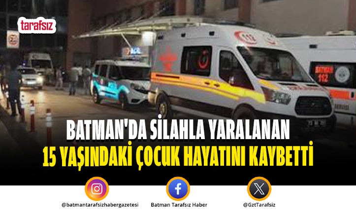 BATMAN’DA SİLAHLA YARALANAN 15 YAŞINDAKİ ÇOCUK HAYATINI KAYBETTİ