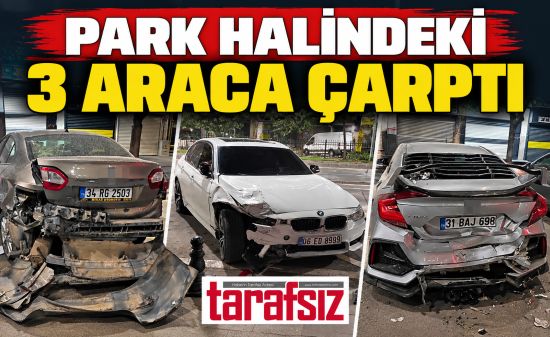 PARK HALİNDEKİ 3 ARACA ÇARPTI