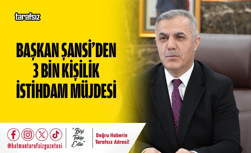 BAŞKAN ŞANSİ’DEN 3 BİN KİŞİLİK İSTİHDAM MÜJDESİ
